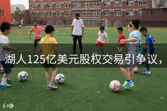 湖人125亿美元股权交易引争议，家族经营模式面临挑战